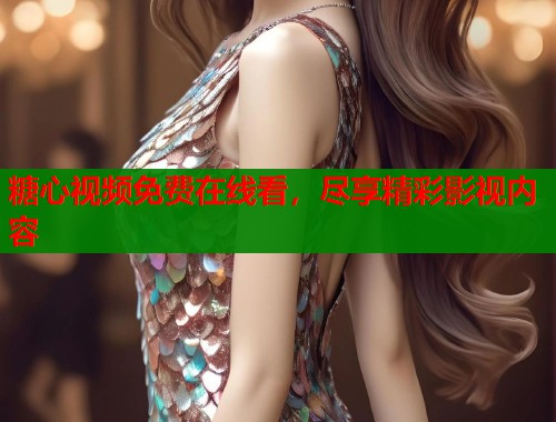 糖心视频免费在线看，尽享精彩影视内容