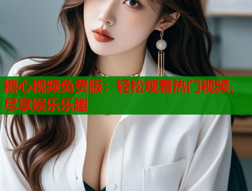 糖心视频免费版：轻松观看热门视频，尽享娱乐乐趣