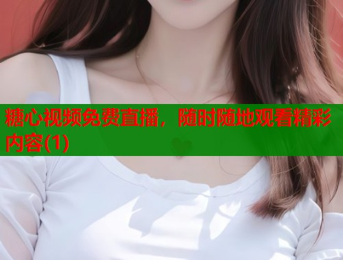 糖心视频免费直播，随时随地观看精彩内容(1)