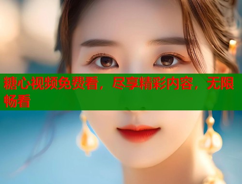 糖心视频免费看，尽享精彩内容，无限畅看