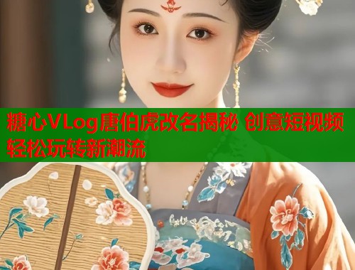 糖心VLog唐伯虎改名揭秘 创意短视频轻松玩转新潮流