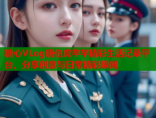 糖心VLog唐伯虎芊芊精彩生活记录平台，分享创意与日常精彩瞬间