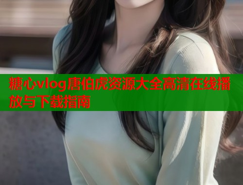 糖心vlog唐伯虎资源大全高清在线播放与下载指南