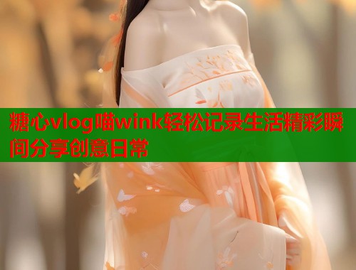 糖心vlog喵wink轻松记录生活精彩瞬间分享创意日常