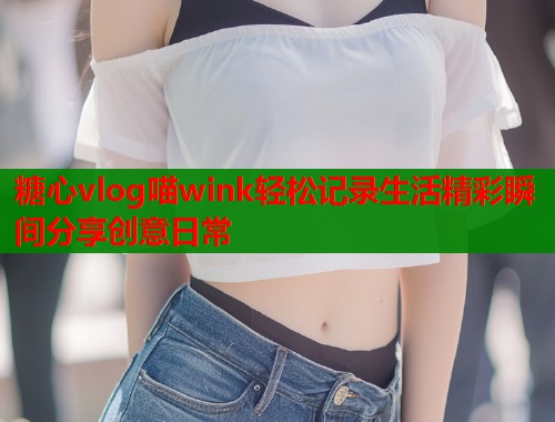 糖心vlog喵wink轻松记录生活精彩瞬间分享创意日常  第2张