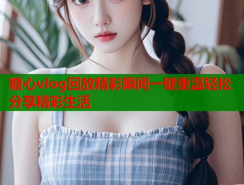糖心vlog回放精彩瞬间一键重温轻松分享精彩生活