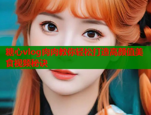 糖心vlog肉肉教你轻松打造高颜值美食视频秘诀  第1张