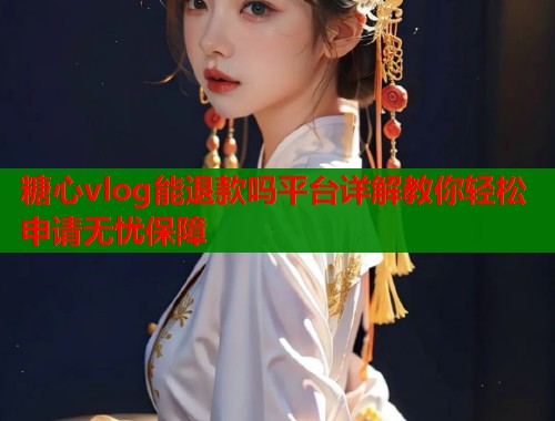 糖心vlog能退款吗平台详解教你轻松申请无忧保障