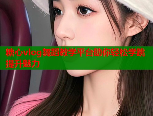 糖心vlog舞蹈教学平台助你轻松学跳提升魅力