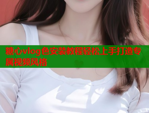 糖心vlog色安装教程轻松上手打造专属视频风格