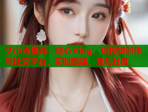 艾小青推荐：糖心Vlog，短视频创作与社交平台，实时直播、互动社区