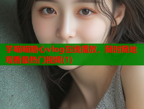 芋喵喵糖心vlog在线播放，随时随地观看最热门视频(1)  第2张
