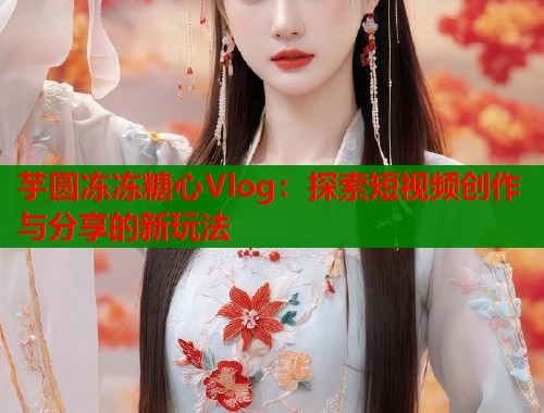芋圆冻冻糖心Vlog：探索短视频创作与分享的新玩法  第2张