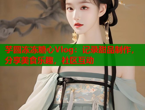 芋圆冻冻糖心Vlog：记录甜品制作，分享美食乐趣，社区互动