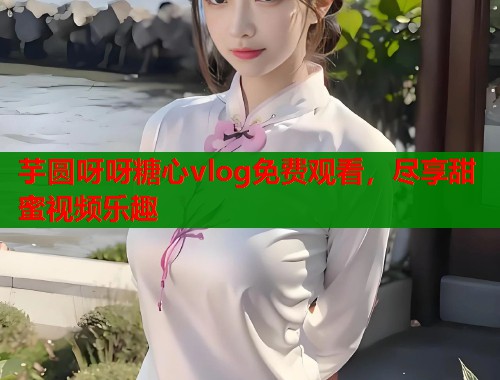 芋圆呀呀糖心vlog免费观看，尽享甜蜜视频乐趣