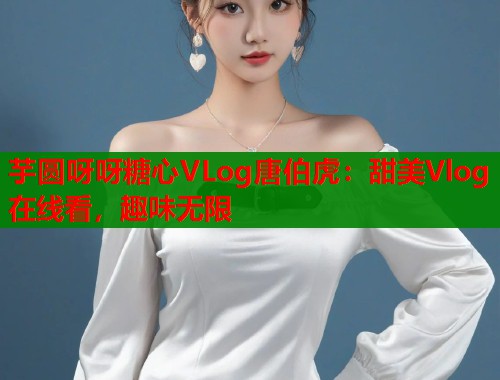 芋圆呀呀糖心VLog唐伯虎：甜美Vlog在线看，趣味无限