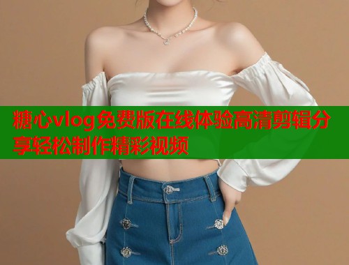 糖心vlog免费版在线体验高清剪辑分享轻松制作精彩视频