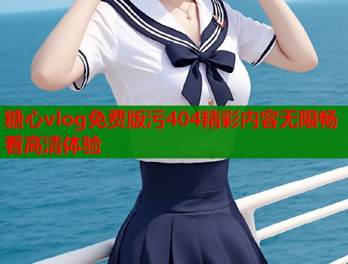 糖心vlog免费版污404精彩内容无限畅看高清体验