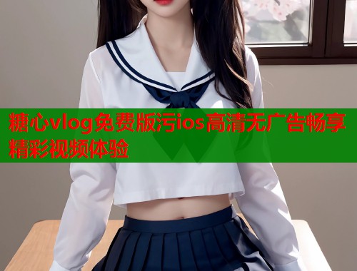 糖心vlog免费版污ios高清无广告畅享精彩视频体验