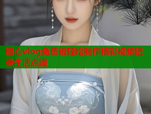 糖心vlog免费版轻松制作精彩视频记录生活点滴