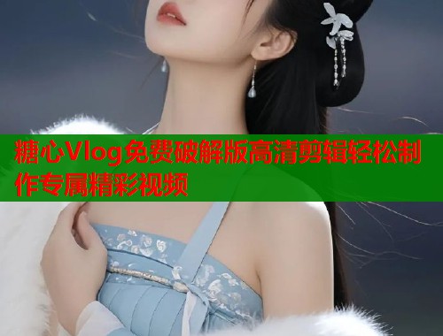 糖心Vlog免费破解版高清剪辑轻松制作专属精彩视频