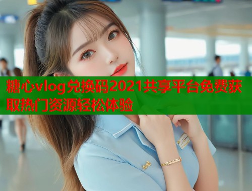 糖心vlog兑换码2021共享平台免费获取热门资源轻松体验  第2张