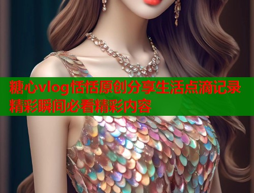 糖心vlog恬恬原创分享生活点滴记录精彩瞬间必看精彩内容