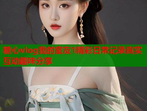 糖心vlog我的室友1精彩日常记录真实互动趣味分享  第2张
