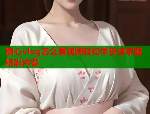 糖心vlog怎么看视频轻松学快速掌握精彩内容