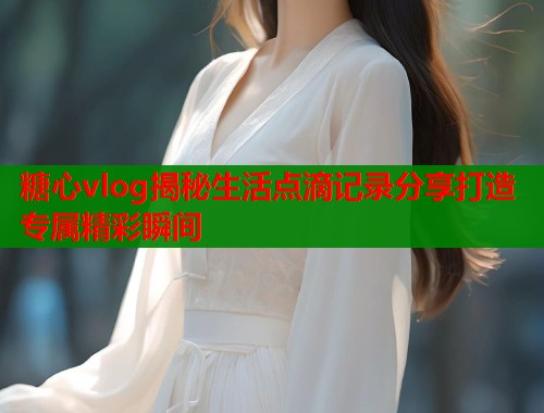 糖心vlog揭秘生活点滴记录分享打造专属精彩瞬间