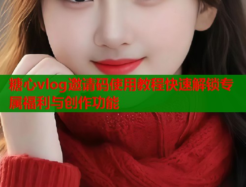 糖心vlog邀请码使用教程快速解锁专属福利与创作功能