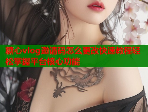糖心vlog邀请码怎么更改快速教程轻松掌握平台核心功能