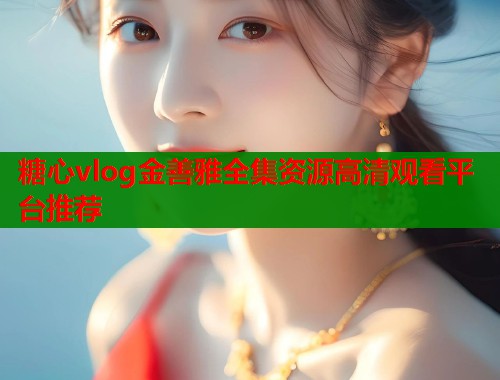 糖心vlog金善雅全集资源高清观看平台推荐