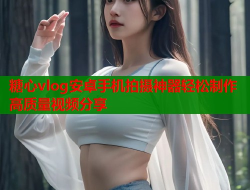 糖心vlog安卓手机拍摄神器轻松制作高质量视频分享  第2张