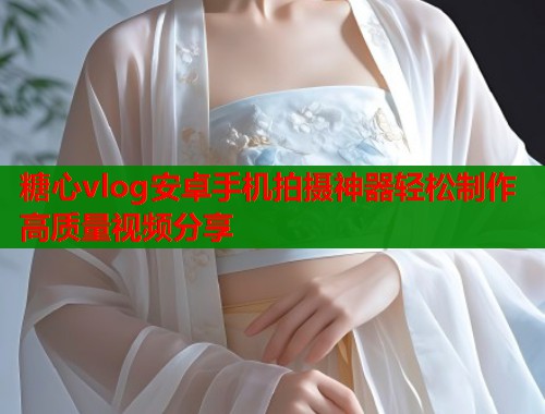 糖心vlog安卓手机拍摄神器轻松制作高质量视频分享