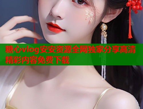 糖心vlog安安资源全网独家分享高清精彩内容免费下载