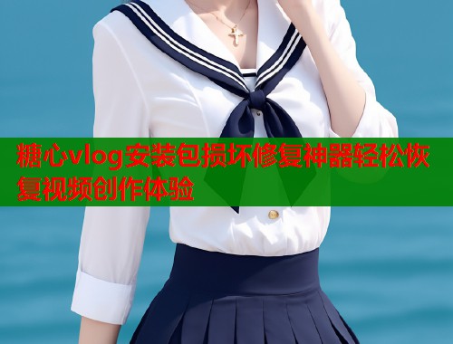 糖心vlog安装包损坏修复神器轻松恢复视频创作体验