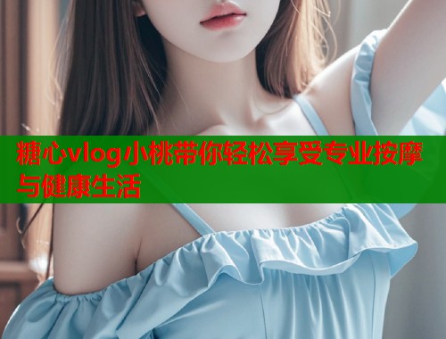 糖心vlog小桃带你轻松享受专业按摩与健康生活