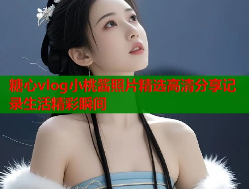 糖心vlog小桃酱照片精选高清分享记录生活精彩瞬间