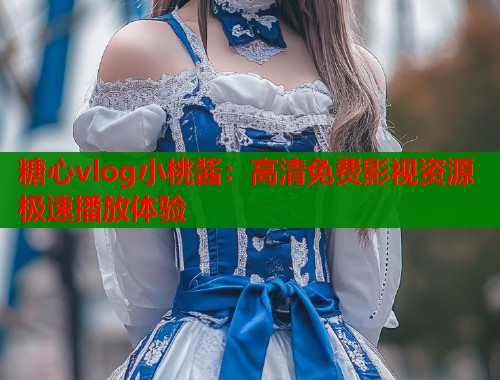 糖心vlog小桃酱：高清免费影视资源极速播放体验