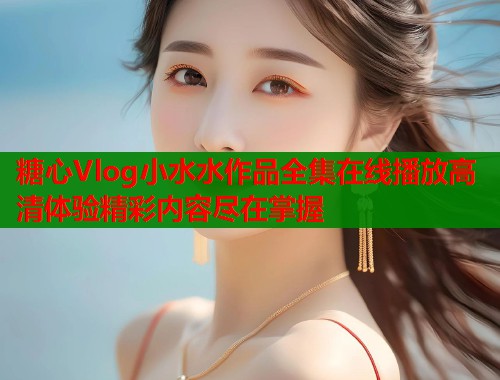糖心Vlog小水水作品全集在线播放高清体验精彩内容尽在掌握