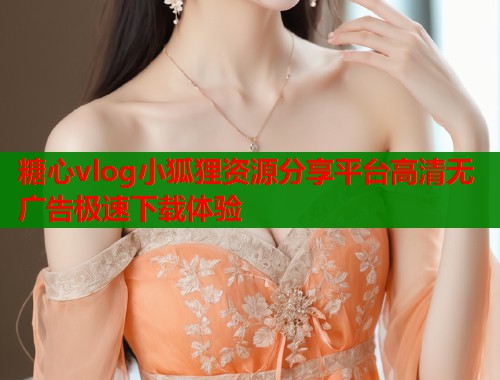 糖心vlog小狐狸资源分享平台高清无广告极速下载体验