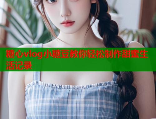 糖心vlog小糖豆教你轻松制作甜蜜生活记录  第2张