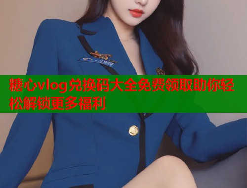 糖心vlog兑换码大全免费领取助你轻松解锁更多福利