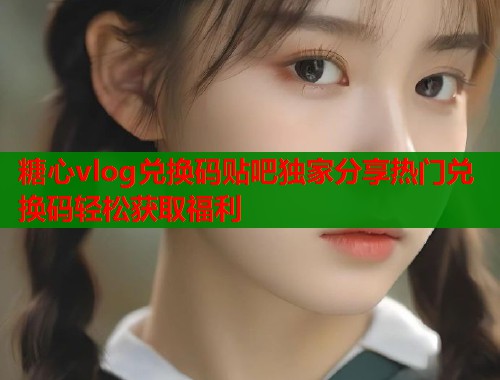 糖心vlog兑换码贴吧独家分享热门兑换码轻松获取福利