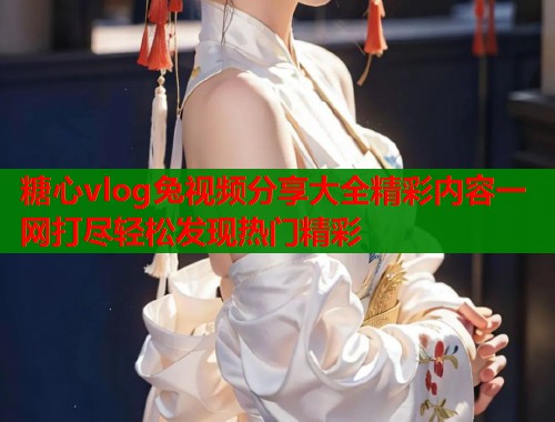 糖心vlog兔视频分享大全精彩内容一网打尽轻松发现热门精彩
