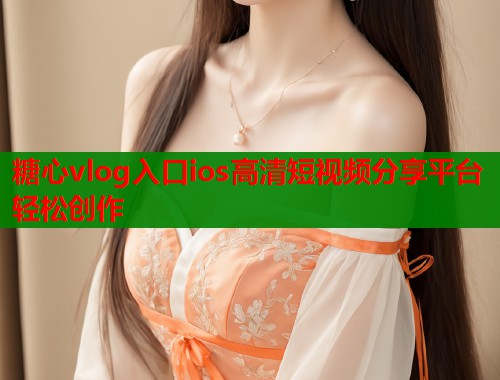 糖心vlog入口ios高清短视频分享平台轻松创作