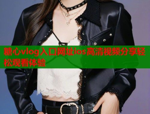 糖心vlog入口网址ios高清视频分享轻松观看体验