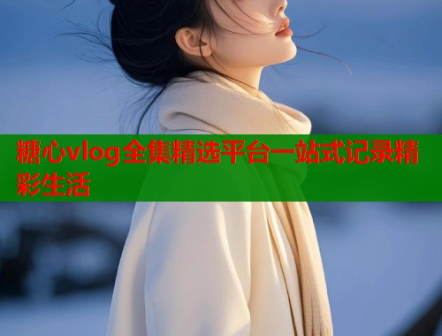 糖心vlog全集精选平台一站式记录精彩生活