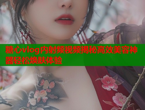 糖心vlog内射频视频揭秘高效美容神器轻松焕肤体验